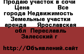 Продаю участок в сочи › Цена ­ 700 000 - Все города Недвижимость » Земельные участки аренда   . Ярославская обл.,Переславль-Залесский г.